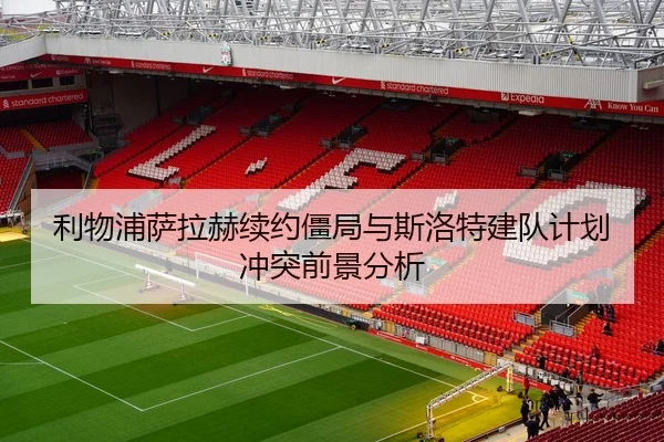 利物浦萨拉赫续约僵局与斯洛特建队计划冲突前景分析