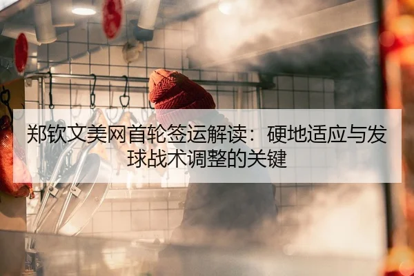 郑钦文美网首轮签运解读：硬地适应与发球战术调整的关键