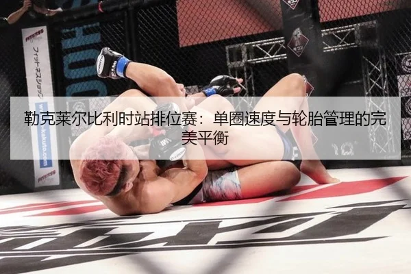 勒克莱尔比利时站排位赛：单圈速度与轮胎管理的完美平衡