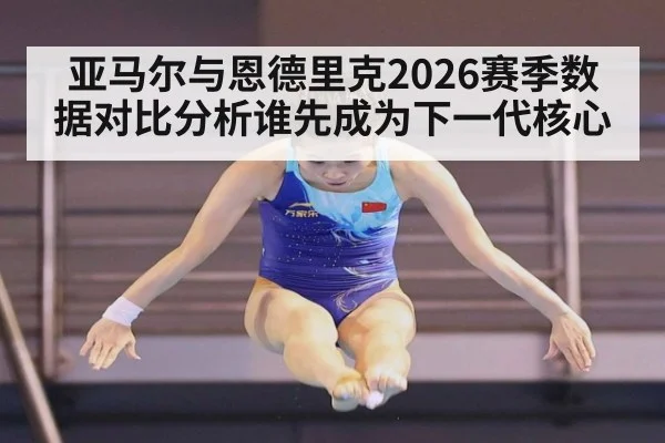 亚马尔与恩德里克2026赛季数据对比分析谁先成为下一代核心